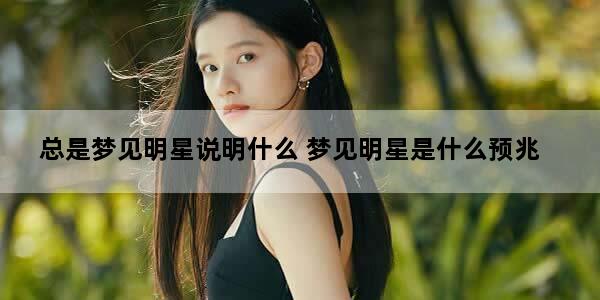 总是梦见明星说明什么 梦见明星是什么预兆